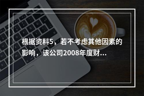 根据资料5，若不考虑其他因素的影响，该公司2008年度财务报