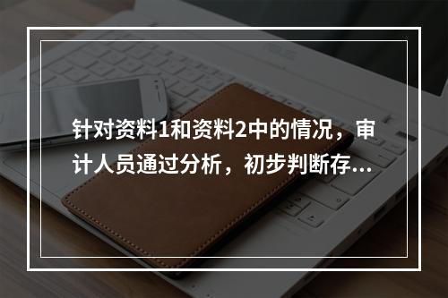 针对资料1和资料2中的情况，审计人员通过分析，初步判断存在异