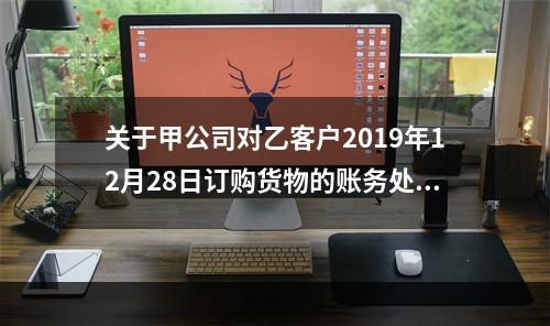 关于甲公司对乙客户2019年12月28日订购货物的账务处理，