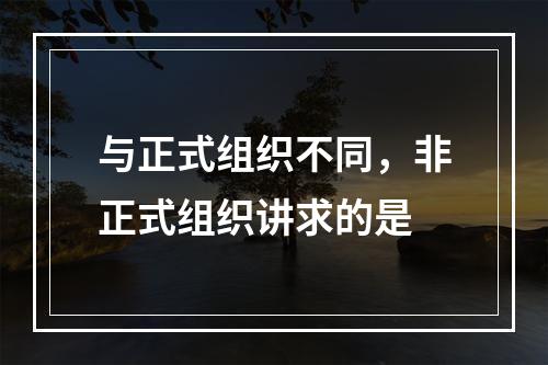 与正式组织不同，非正式组织讲求的是