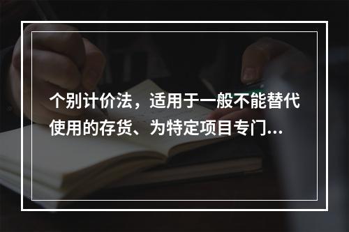 个别计价法，适用于一般不能替代使用的存货、为特定项目专门购入