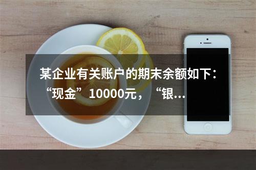 某企业有关账户的期末余额如下：“现金”10000元，“银行存