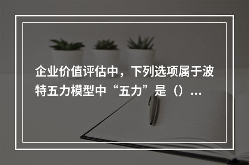 企业价值评估中，下列选项属于波特五力模型中“五力”是（）。