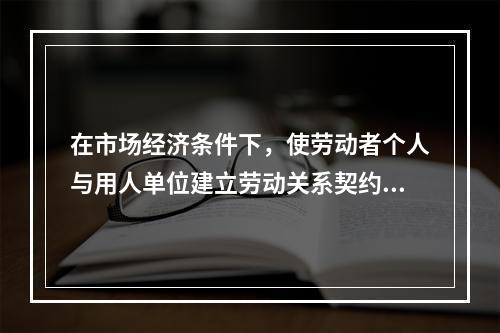 在市场经济条件下，使劳动者个人与用人单位建立劳动关系契约，调