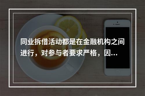 同业拆借活动都是在金融机构之间进行，对参与者要求严格，因此，