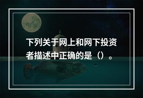 下列关于网上和网下投资者描述中正确的是（）。