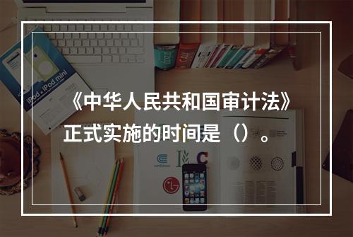 《中华人民共和国审计法》正式实施的时间是（）。