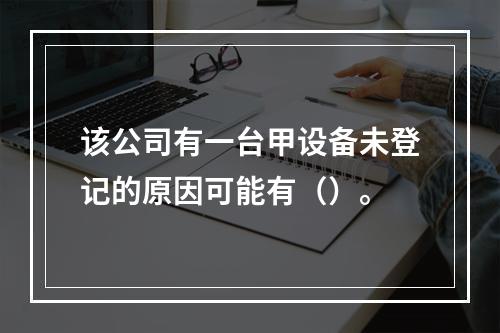 该公司有一台甲设备未登记的原因可能有（）。