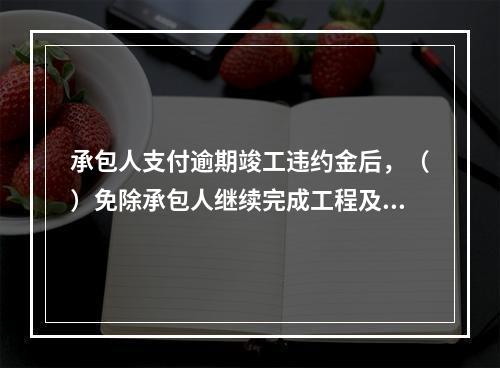 承包人支付逾期竣工违约金后，（）免除承包人继续完成工程及修补