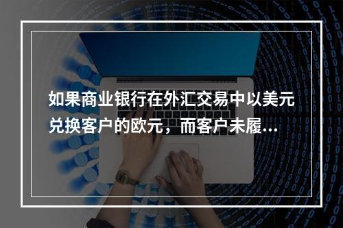 如果商业银行在外汇交易中以美元兑换客户的欧元，而客户未履行将