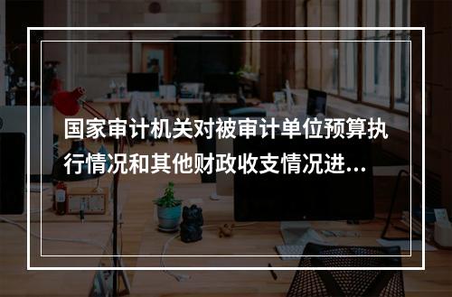 国家审计机关对被审计单位预算执行情况和其他财政收支情况进行的