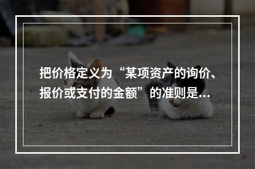 把价格定义为“某项资产的询价、报价或支付的金额”的准则是（　