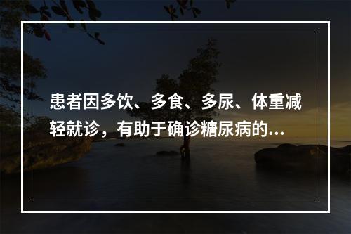 患者因多饮、多食、多尿、体重减轻就诊，有助于确诊糖尿病的检查