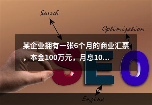 某企业拥有一张6个月的商业汇票，本金100万元，月息10‰，