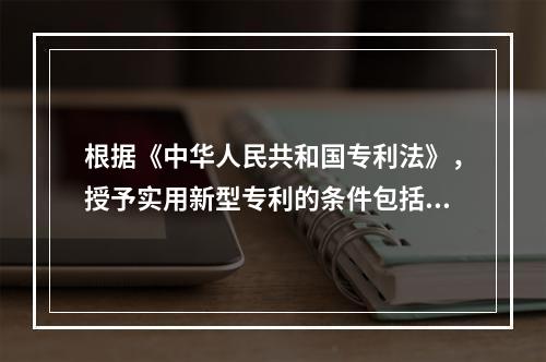 根据《中华人民共和国专利法》，授予实用新型专利的条件包括（）