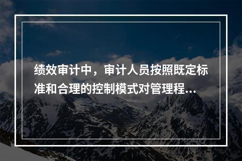 绩效审计中，审计人员按照既定标准和合理的控制模式对管理程序进