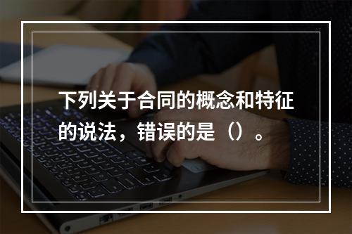 下列关于合同的概念和特征的说法，错误的是（）。