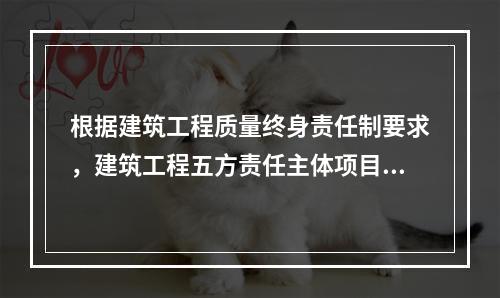 根据建筑工程质量终身责任制要求，建筑工程五方责任主体项目负责