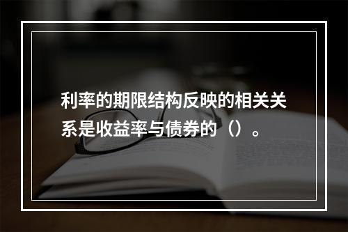 利率的期限结构反映的相关关系是收益率与债券的（）。