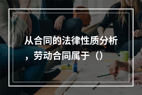 从合同的法律性质分析，劳动合同属于（）