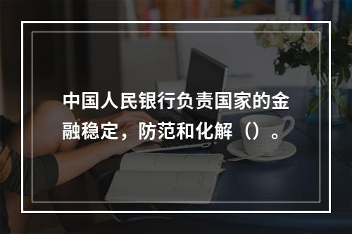 中国人民银行负责国家的金融稳定，防范和化解（）。