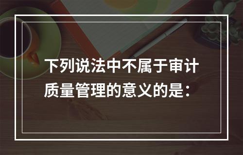 下列说法中不属于审计质量管理的意义的是：