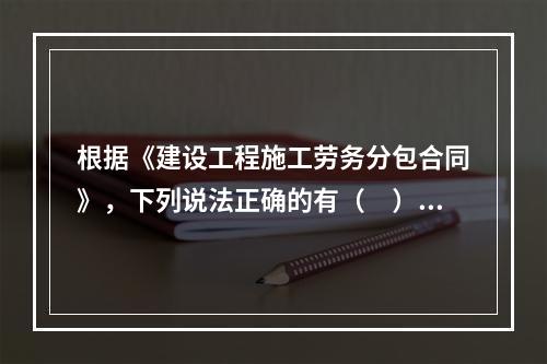 根据《建设工程施工劳务分包合同》，下列说法正确的有（　）。