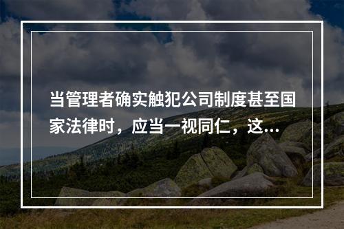 当管理者确实触犯公司制度甚至国家法律时，应当一视同仁，这体现