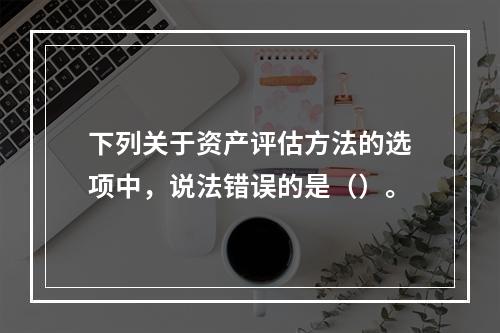 下列关于资产评估方法的选项中，说法错误的是（）。