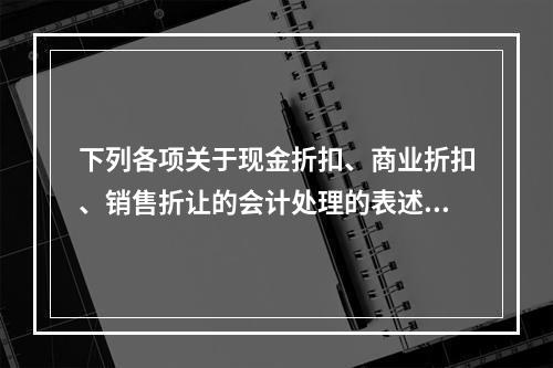 下列各项关于现金折扣、商业折扣、销售折让的会计处理的表述中，