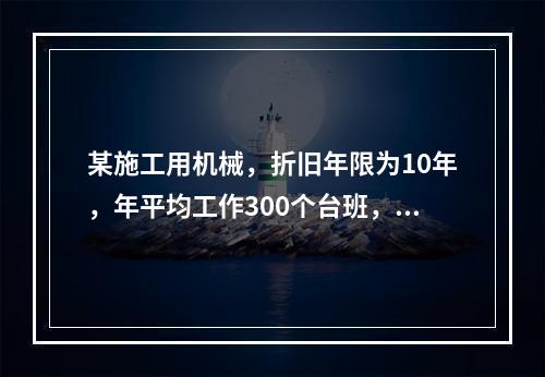 某施工用机械，折旧年限为10年，年平均工作300个台班，台班