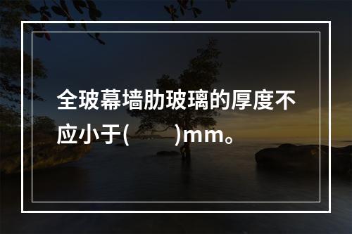 全玻幕墙肋玻璃的厚度不应小于(  )mm。