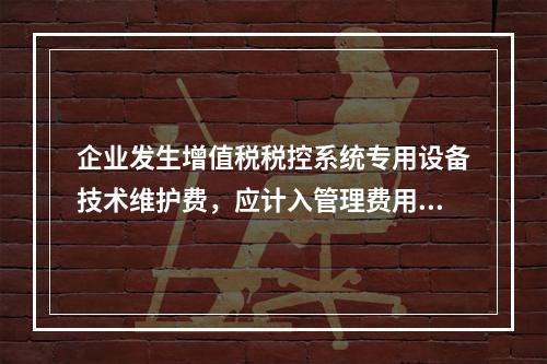 企业发生增值税税控系统专用设备技术维护费，应计入管理费用。（