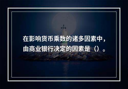 在影响货币乘数的诸多因素中，由商业银行决定的因素是（）。