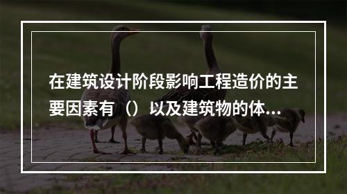 在建筑设计阶段影响工程造价的主要因素有（）以及建筑物的体积与