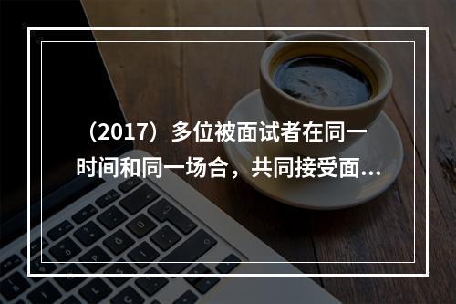 （2017）多位被面试者在同一时间和同一场合，共同接受面试