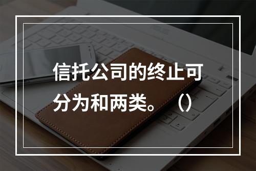 信托公司的终止可分为和两类。（）