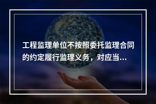 工程监理单位不按照委托监理合同的约定履行监理义务，对应当监