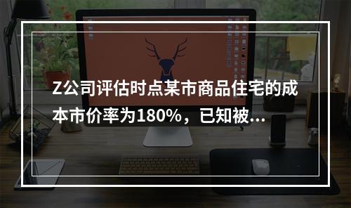 Z公司评估时点某市商品住宅的成本市价率为180%，已知被估全