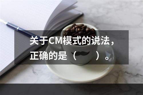 关于CM模式的说法，正确的是（　　）。