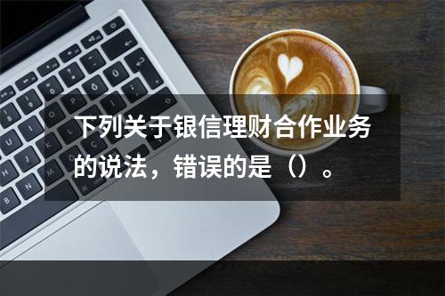 下列关于银信理财合作业务的说法，错误的是（）。