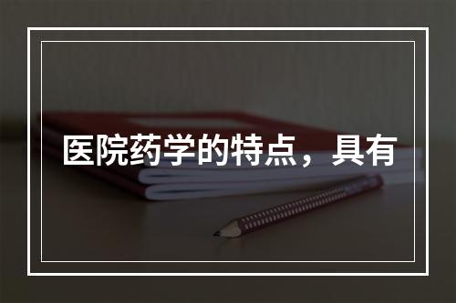 医院药学的特点，具有