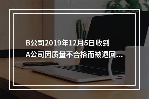 B公司2019年12月5日收到A公司因质量不合格而被退回的商