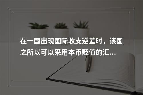 在一国出现国际收支逆差时，该国之所以可以采用本币贬值的汇率政