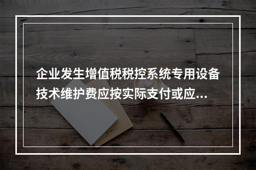 企业发生增值税税控系统专用设备技术维护费应按实际支付或应付的