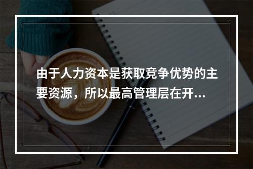 由于人力资本是获取竞争优势的主要资源，所以最高管理层在开发