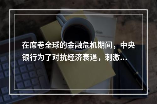 在席卷全球的金融危机期间，中央银行为了对抗经济衰退，刺激国民