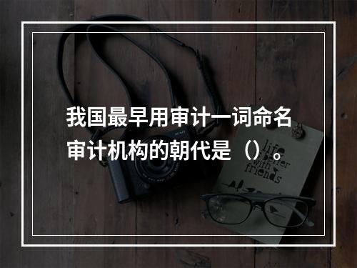 我国最早用审计一词命名审计机构的朝代是（）。