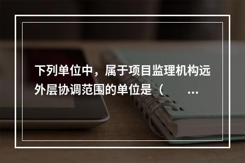 下列单位中，属于项目监理机构远外层协调范围的单位是（　　）