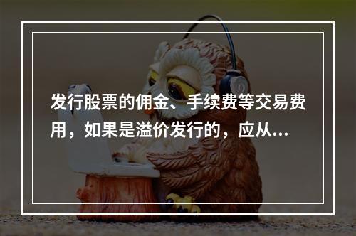 发行股票的佣金、手续费等交易费用，如果是溢价发行的，应从溢价